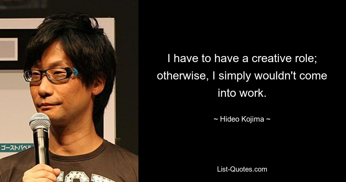 I have to have a creative role; otherwise, I simply wouldn't come into work. — © Hideo Kojima