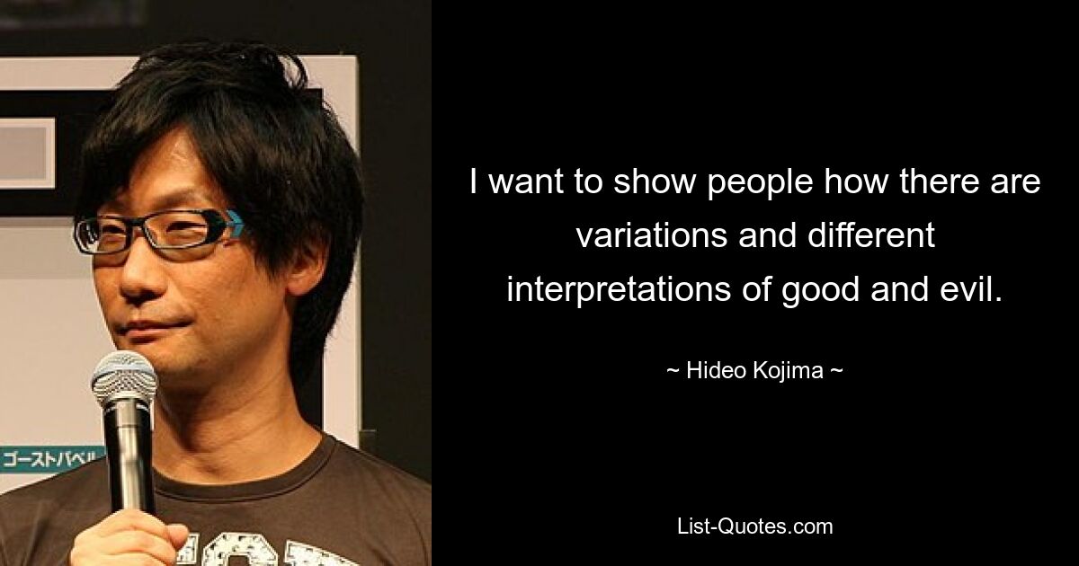 I want to show people how there are variations and different interpretations of good and evil. — © Hideo Kojima