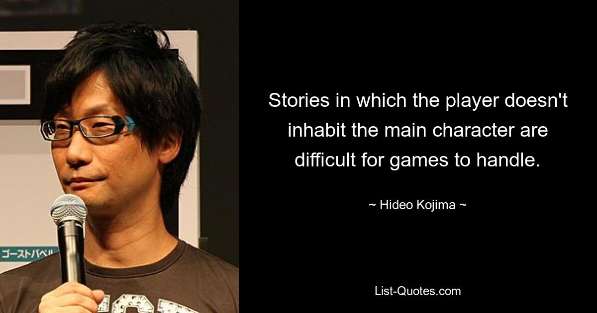 Stories in which the player doesn't inhabit the main character are difficult for games to handle. — © Hideo Kojima