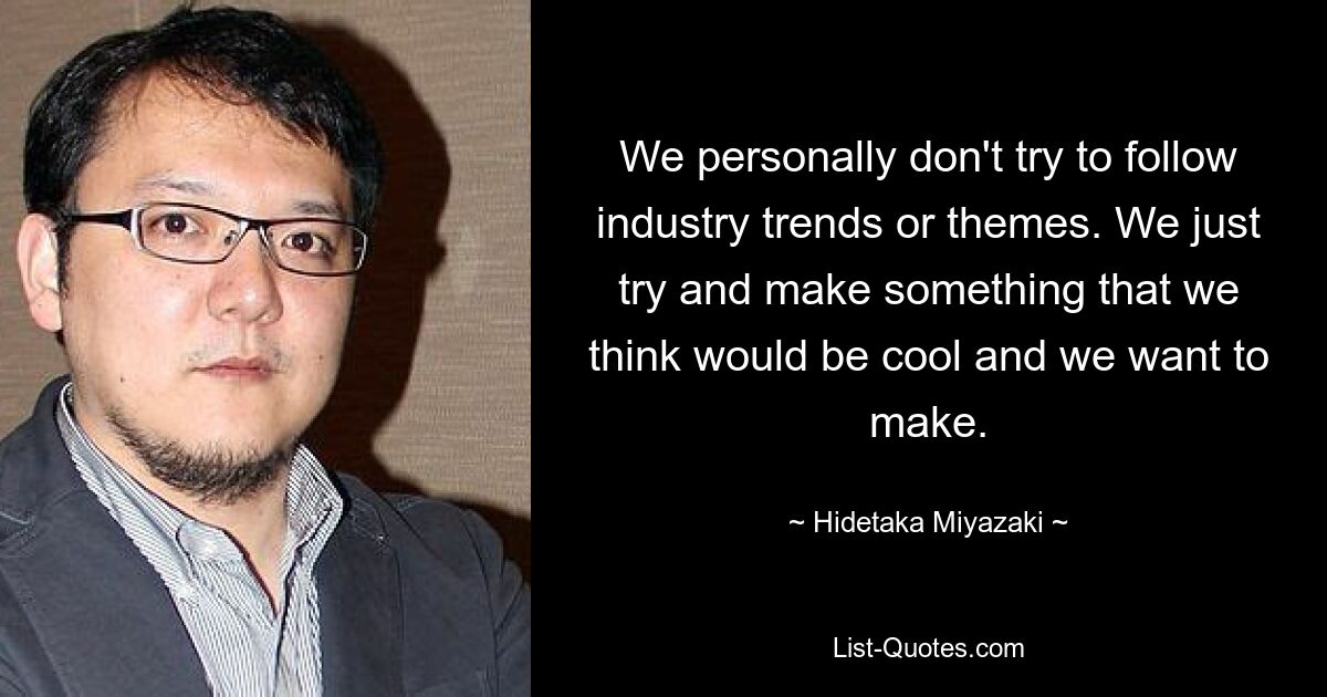 We personally don't try to follow industry trends or themes. We just try and make something that we think would be cool and we want to make. — © Hidetaka Miyazaki