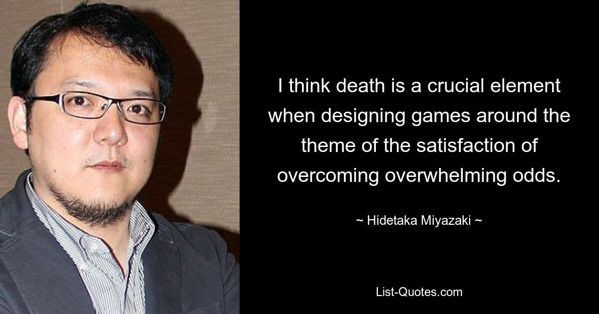 I think death is a crucial element when designing games around the theme of the satisfaction of overcoming overwhelming odds. — © Hidetaka Miyazaki