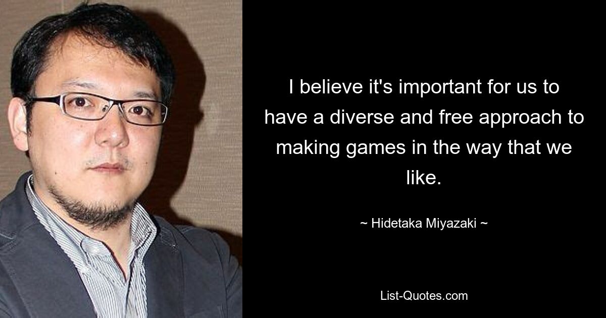 I believe it's important for us to have a diverse and free approach to making games in the way that we like. — © Hidetaka Miyazaki