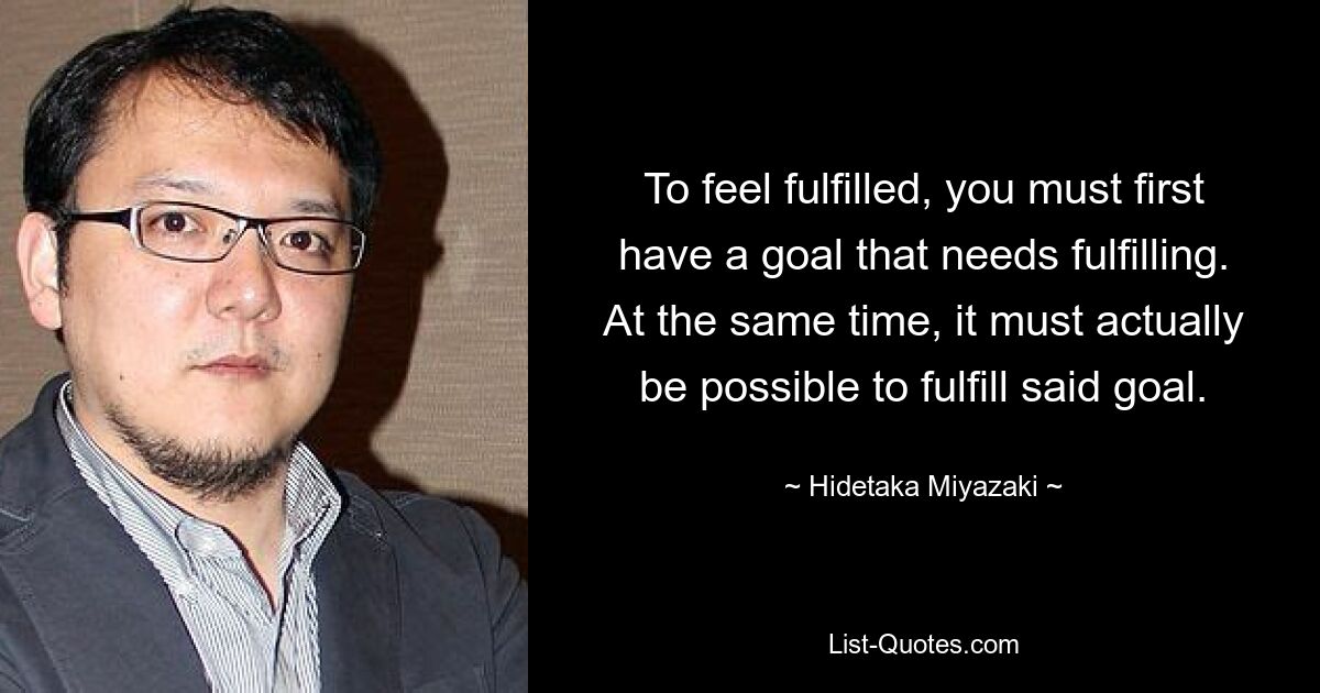 To feel fulfilled, you must first have a goal that needs fulfilling. At the same time, it must actually be possible to fulfill said goal. — © Hidetaka Miyazaki