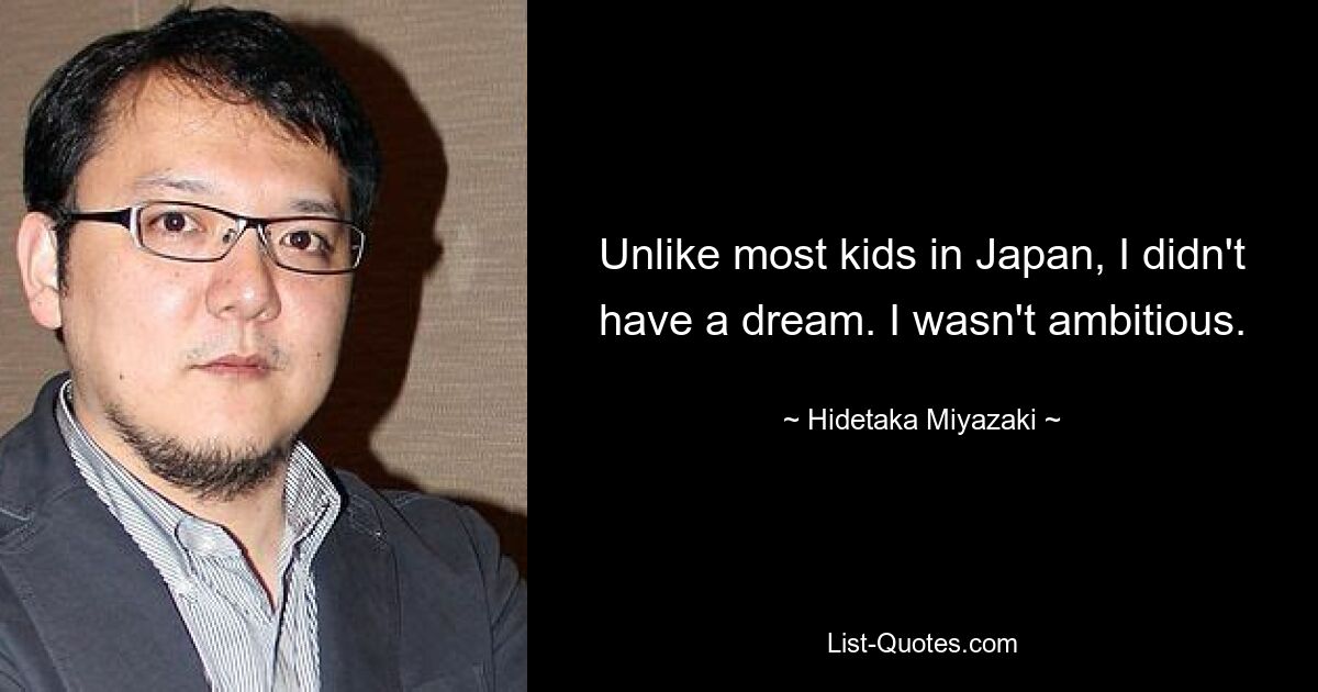 Unlike most kids in Japan, I didn't have a dream. I wasn't ambitious. — © Hidetaka Miyazaki