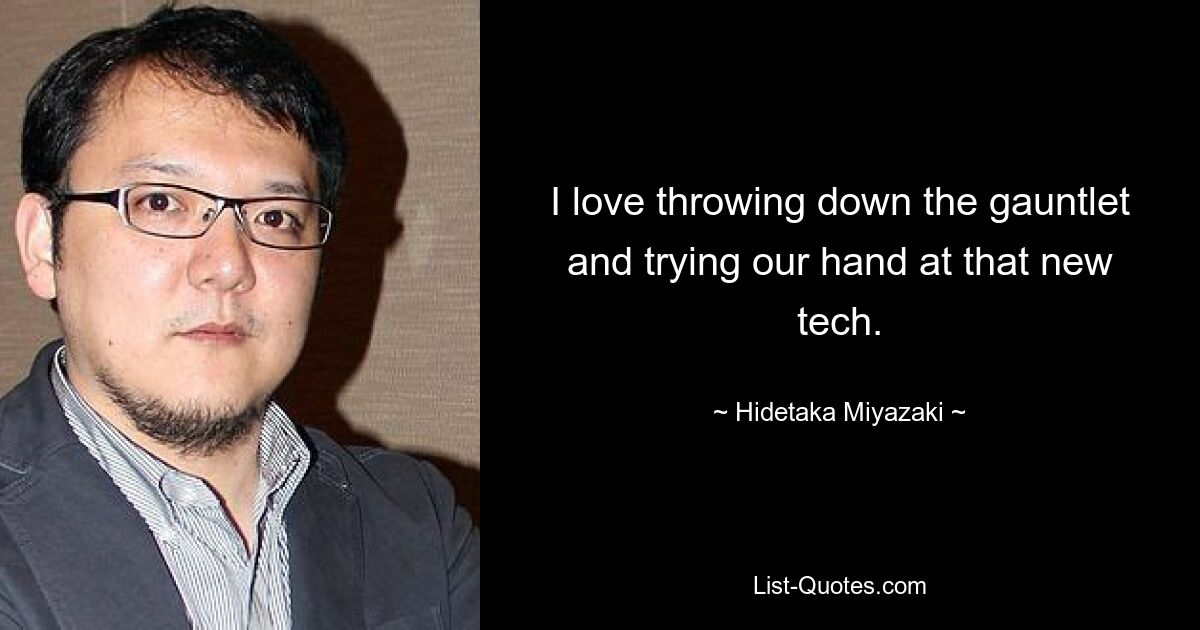 I love throwing down the gauntlet and trying our hand at that new tech. — © Hidetaka Miyazaki