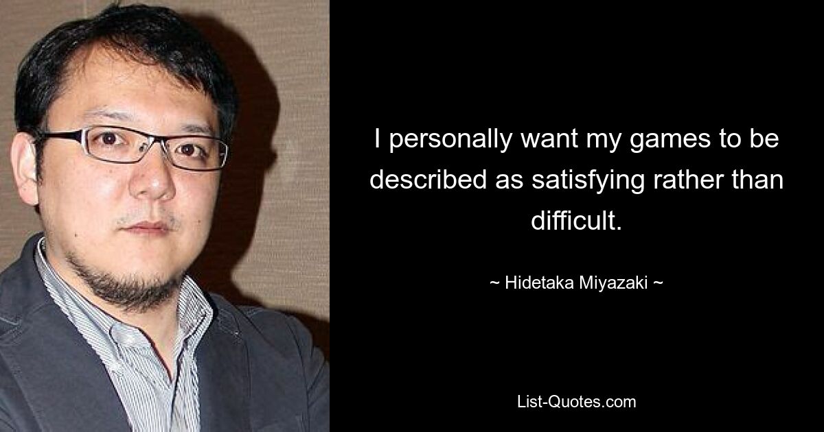 I personally want my games to be described as satisfying rather than difficult. — © Hidetaka Miyazaki