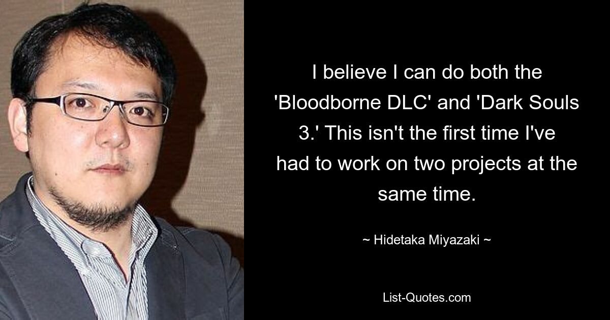 I believe I can do both the 'Bloodborne DLC' and 'Dark Souls 3.' This isn't the first time I've had to work on two projects at the same time. — © Hidetaka Miyazaki