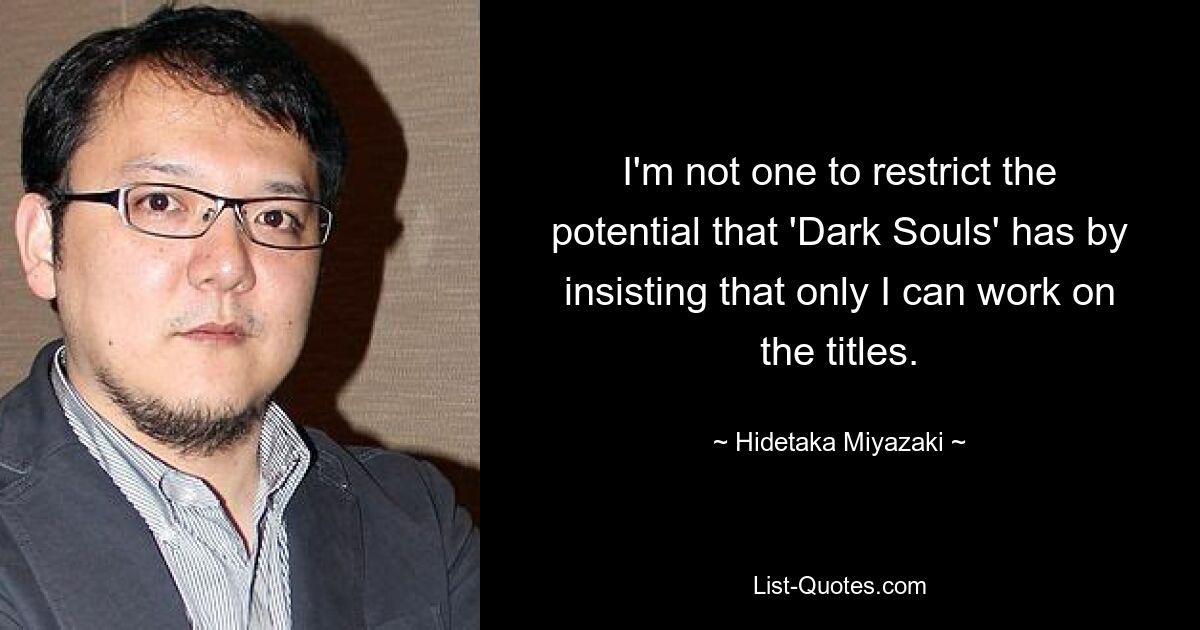 I'm not one to restrict the potential that 'Dark Souls' has by insisting that only I can work on the titles. — © Hidetaka Miyazaki