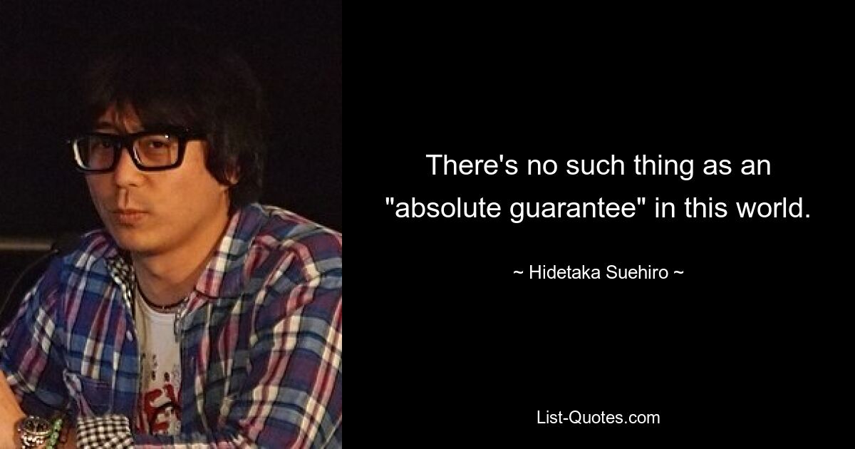 There's no such thing as an "absolute guarantee" in this world. — © Hidetaka Suehiro