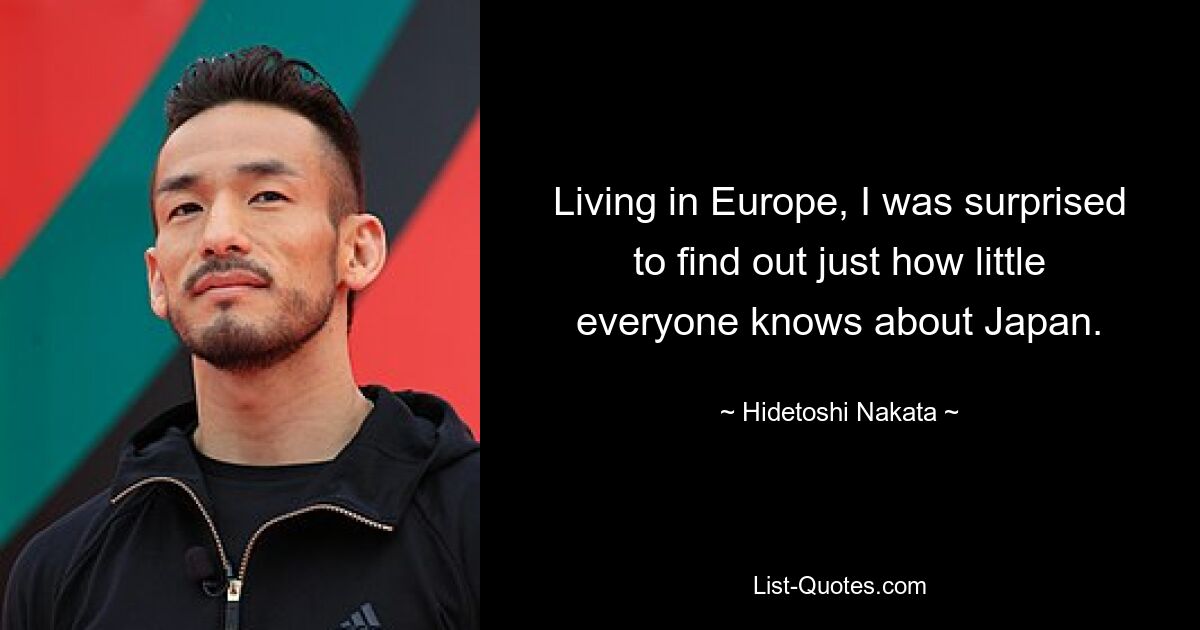 Living in Europe, I was surprised to find out just how little everyone knows about Japan. — © Hidetoshi Nakata