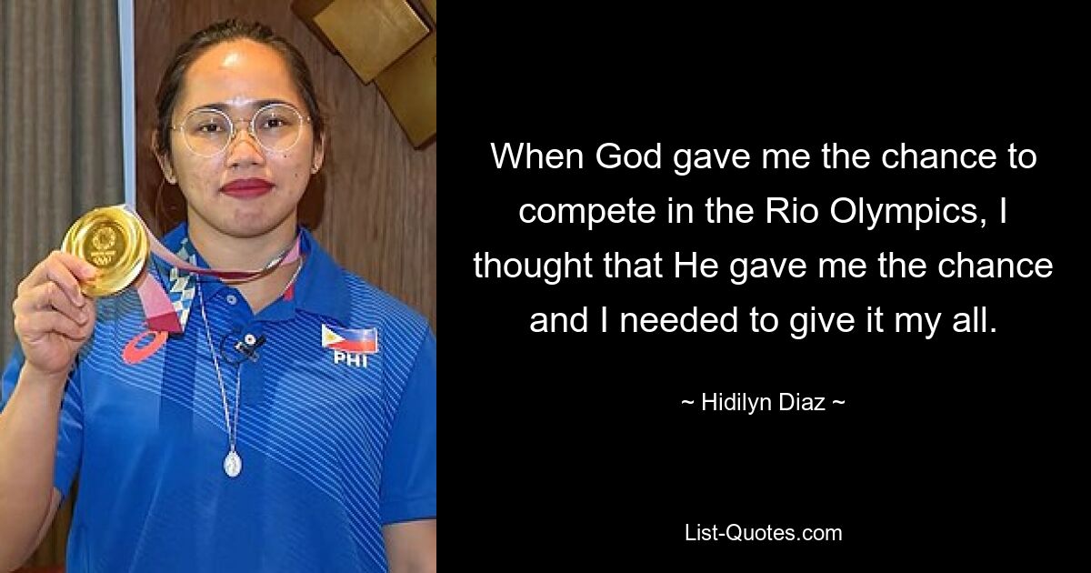 When God gave me the chance to compete in the Rio Olympics, I thought that He gave me the chance and I needed to give it my all. — © Hidilyn Diaz