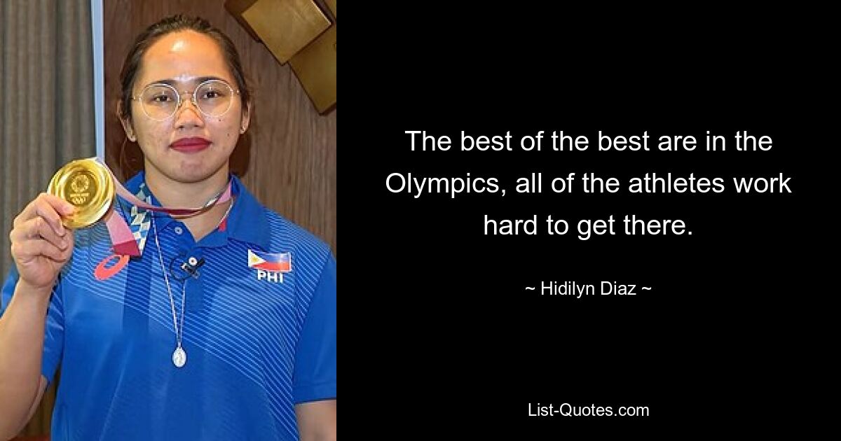 The best of the best are in the Olympics, all of the athletes work hard to get there. — © Hidilyn Diaz