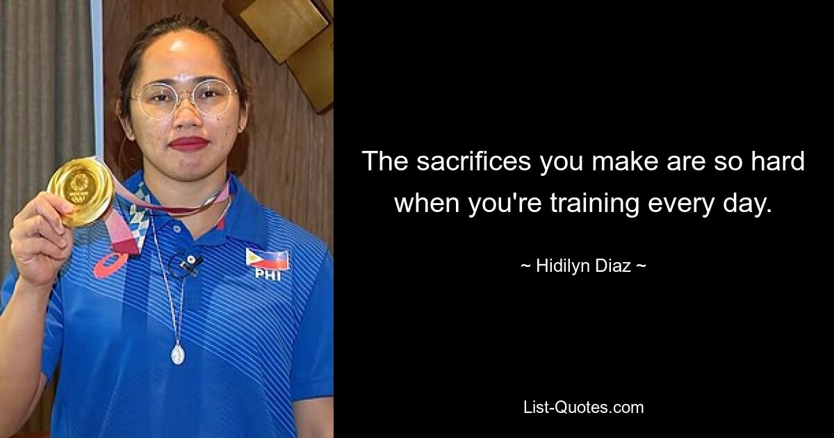 The sacrifices you make are so hard when you're training every day. — © Hidilyn Diaz