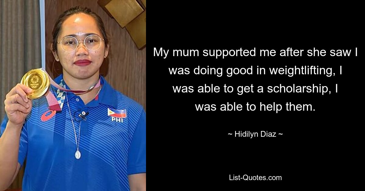 My mum supported me after she saw I was doing good in weightlifting, I was able to get a scholarship, I was able to help them. — © Hidilyn Diaz