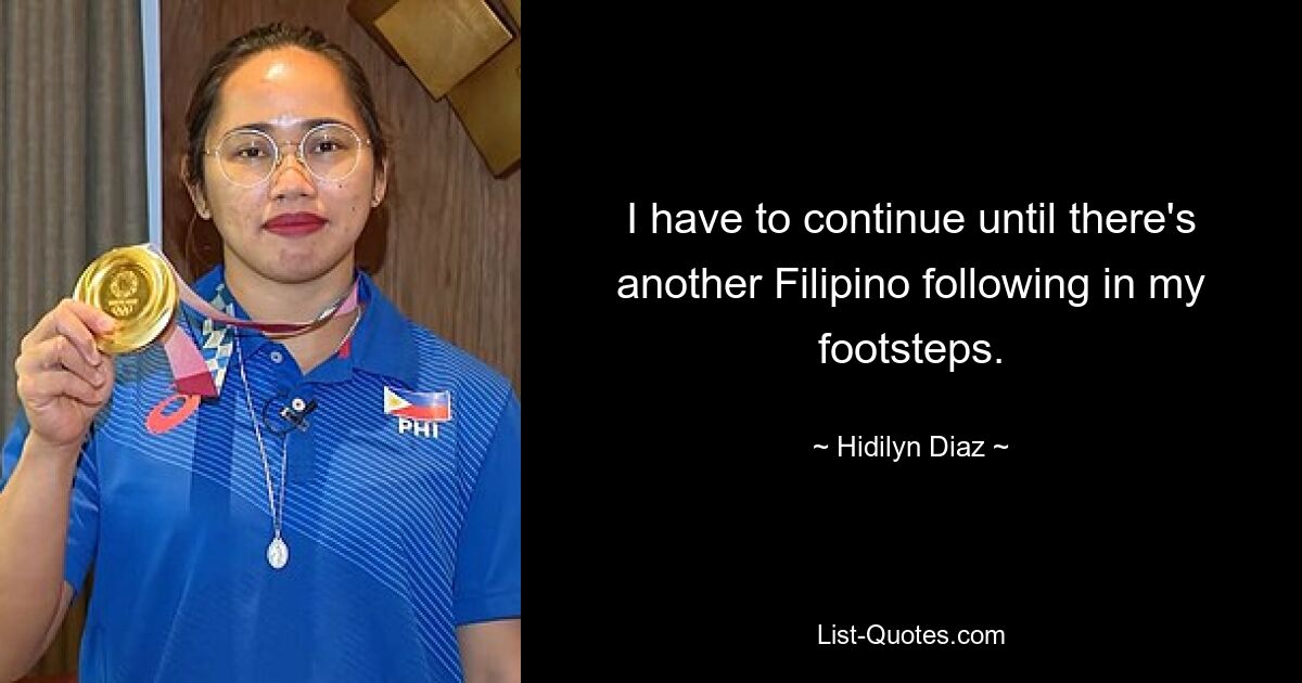 I have to continue until there's another Filipino following in my footsteps. — © Hidilyn Diaz