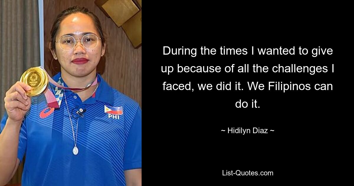 During the times I wanted to give up because of all the challenges I faced, we did it. We Filipinos can do it. — © Hidilyn Diaz