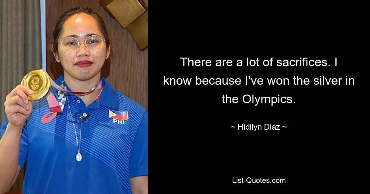 There are a lot of sacrifices. I know because I've won the silver in the Olympics. — © Hidilyn Diaz