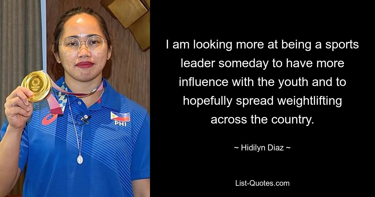 I am looking more at being a sports leader someday to have more influence with the youth and to hopefully spread weightlifting across the country. — © Hidilyn Diaz