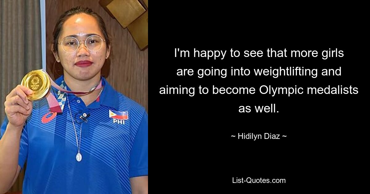 I'm happy to see that more girls are going into weightlifting and aiming to become Olympic medalists as well. — © Hidilyn Diaz