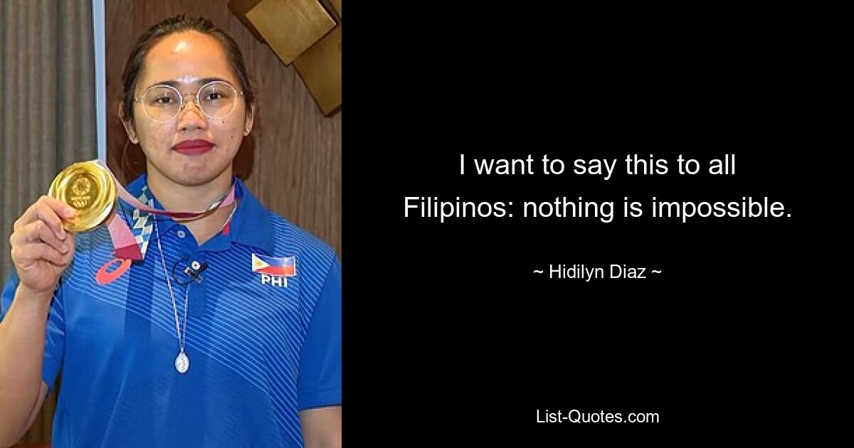 I want to say this to all Filipinos: nothing is impossible. — © Hidilyn Diaz