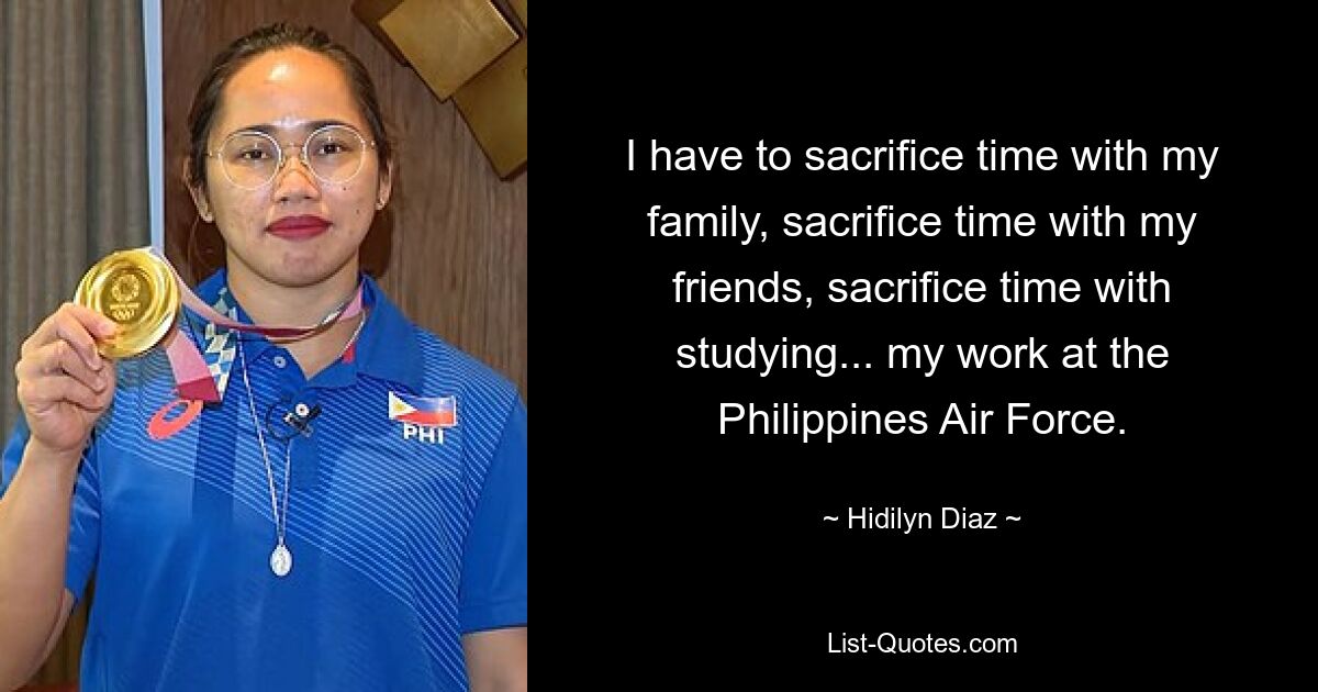 I have to sacrifice time with my family, sacrifice time with my friends, sacrifice time with studying... my work at the Philippines Air Force. — © Hidilyn Diaz