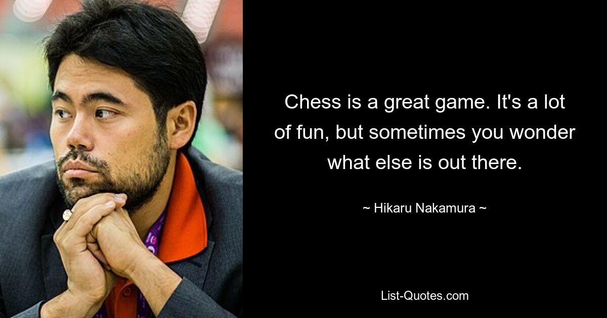 Chess is a great game. It's a lot of fun, but sometimes you wonder what else is out there. — © Hikaru Nakamura