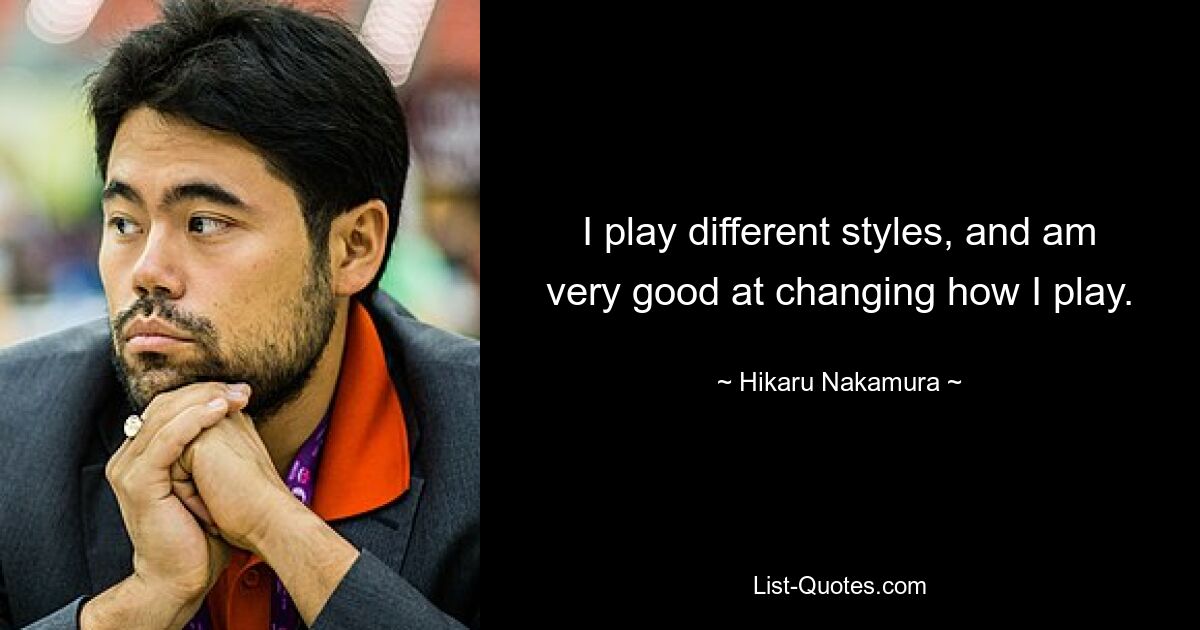 I play different styles, and am very good at changing how I play. — © Hikaru Nakamura