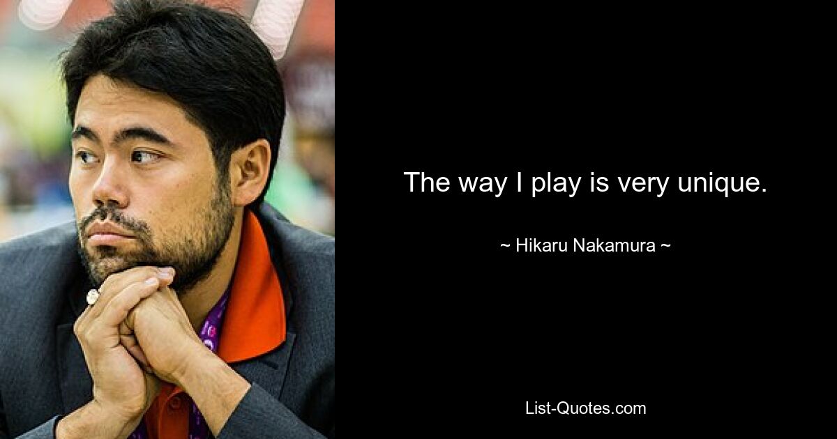 The way I play is very unique. — © Hikaru Nakamura