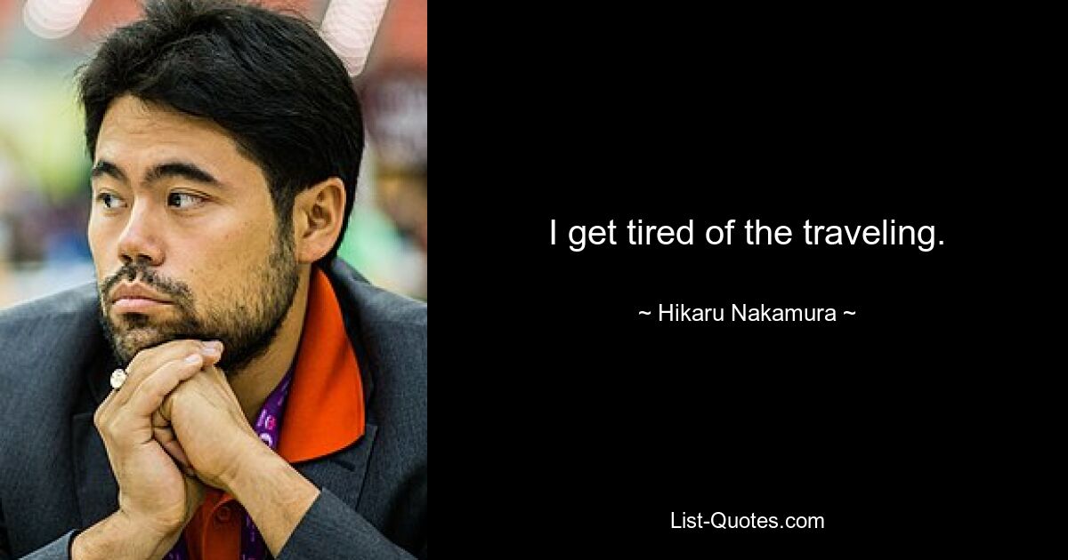 I get tired of the traveling. — © Hikaru Nakamura