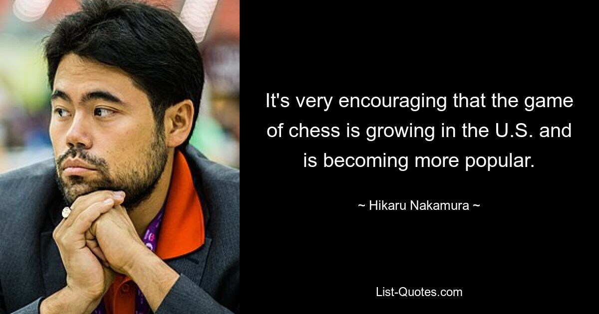 It's very encouraging that the game of chess is growing in the U.S. and is becoming more popular. — © Hikaru Nakamura