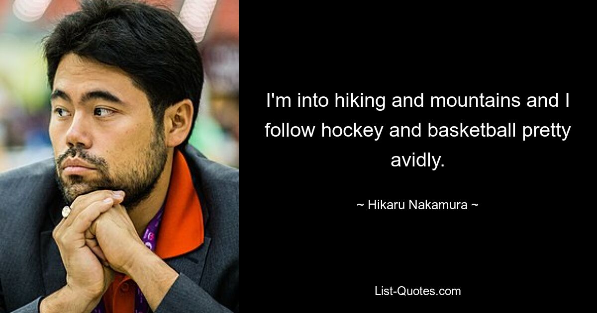 I'm into hiking and mountains and I follow hockey and basketball pretty avidly. — © Hikaru Nakamura