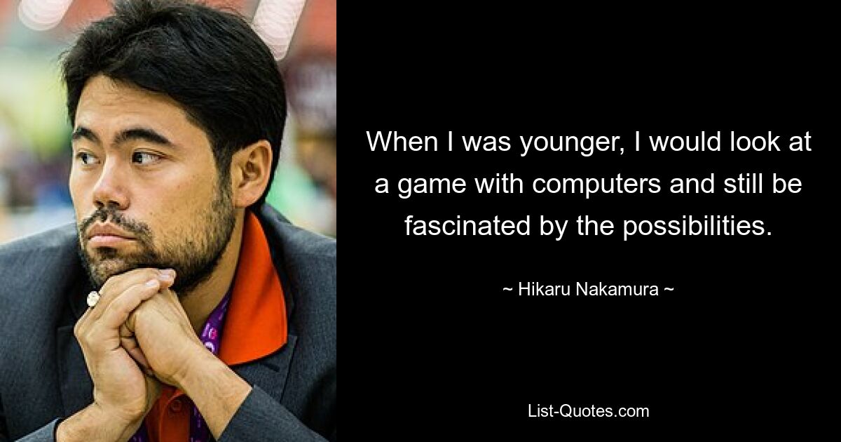 When I was younger, I would look at a game with computers and still be fascinated by the possibilities. — © Hikaru Nakamura