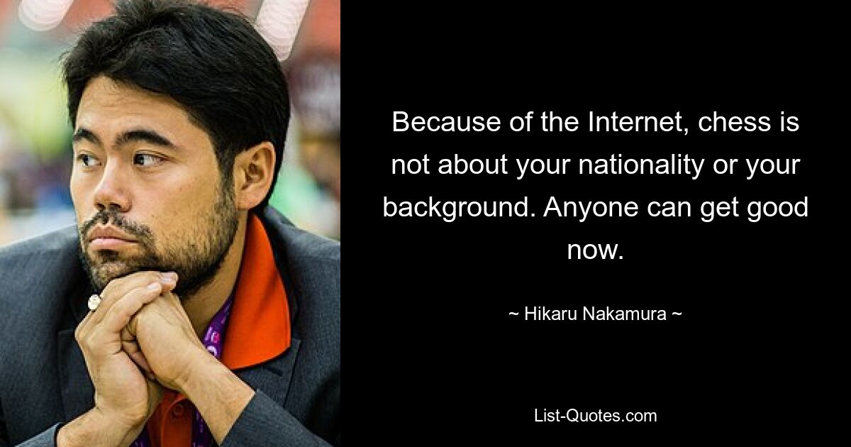 Because of the Internet, chess is not about your nationality or your background. Anyone can get good now. — © Hikaru Nakamura