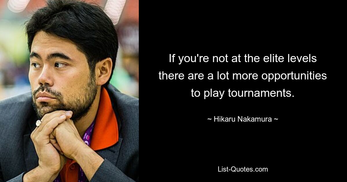 If you're not at the elite levels there are a lot more opportunities to play tournaments. — © Hikaru Nakamura