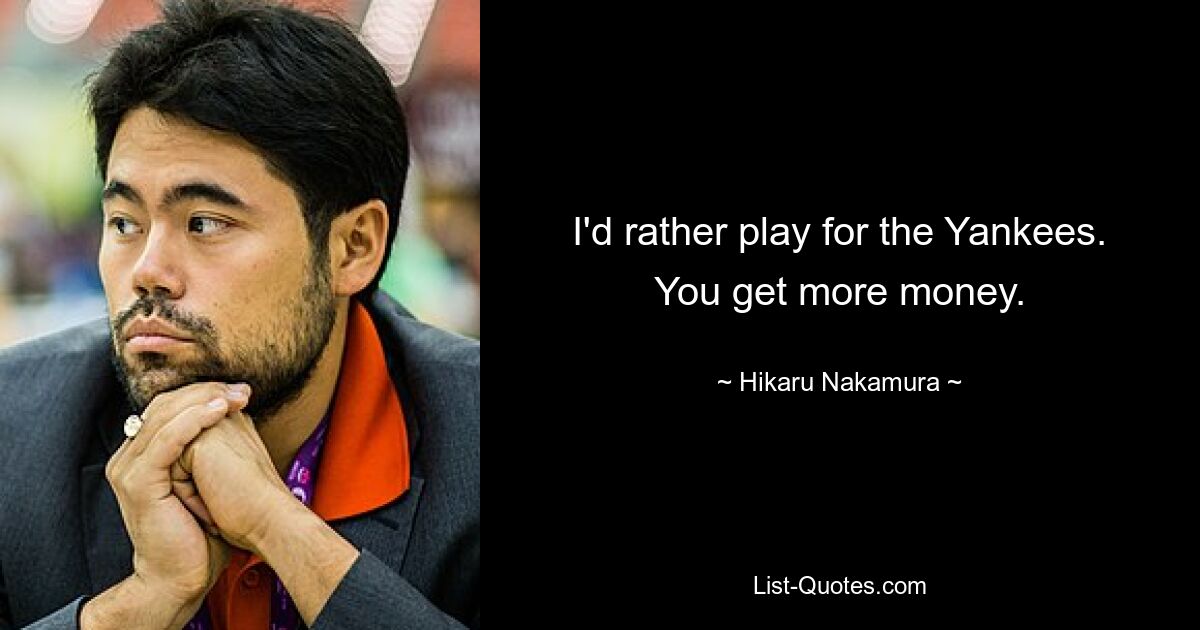 I'd rather play for the Yankees. You get more money. — © Hikaru Nakamura