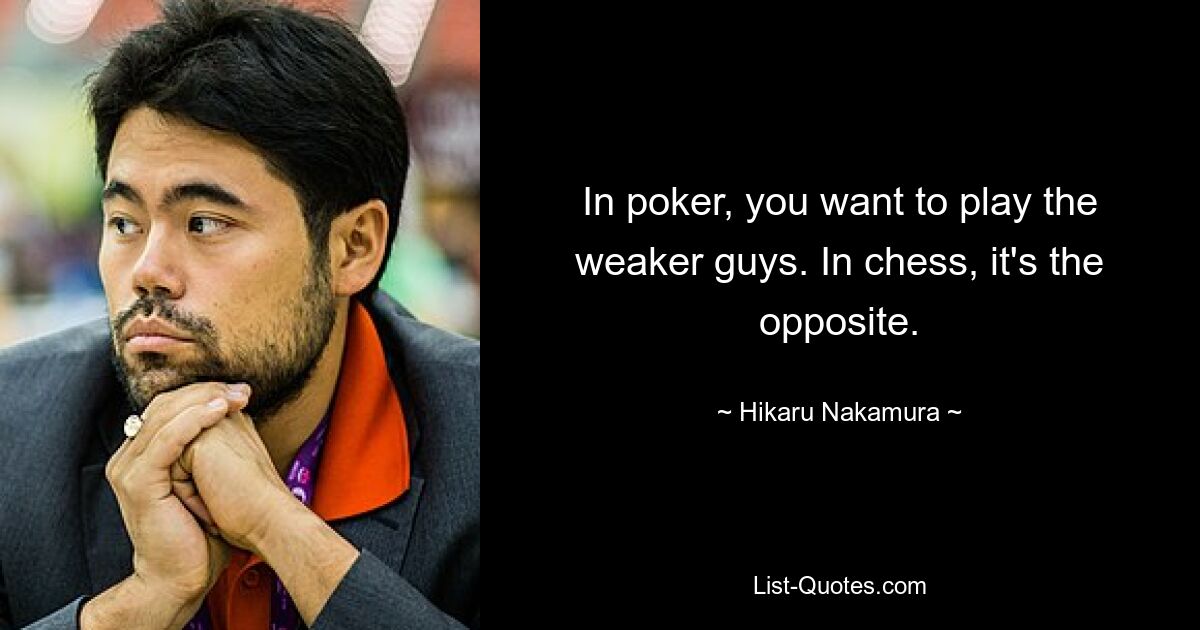 In poker, you want to play the weaker guys. In chess, it's the opposite. — © Hikaru Nakamura