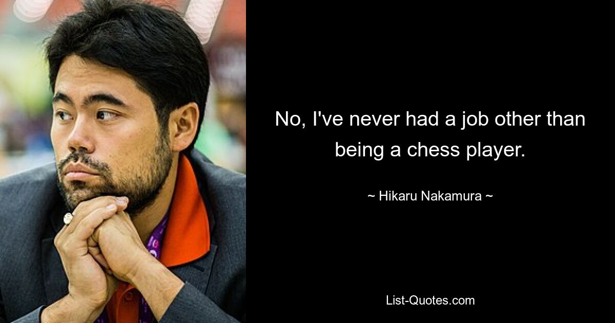 No, I've never had a job other than being a chess player. — © Hikaru Nakamura