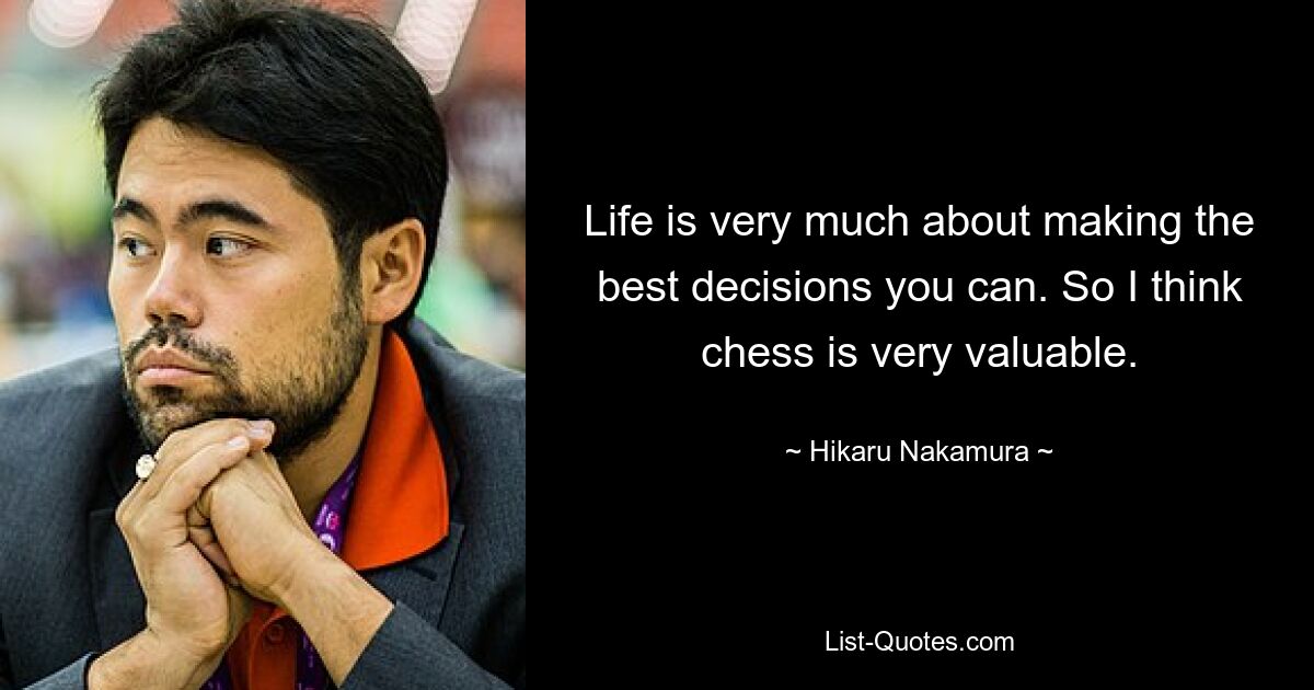 Life is very much about making the best decisions you can. So I think chess is very valuable. — © Hikaru Nakamura