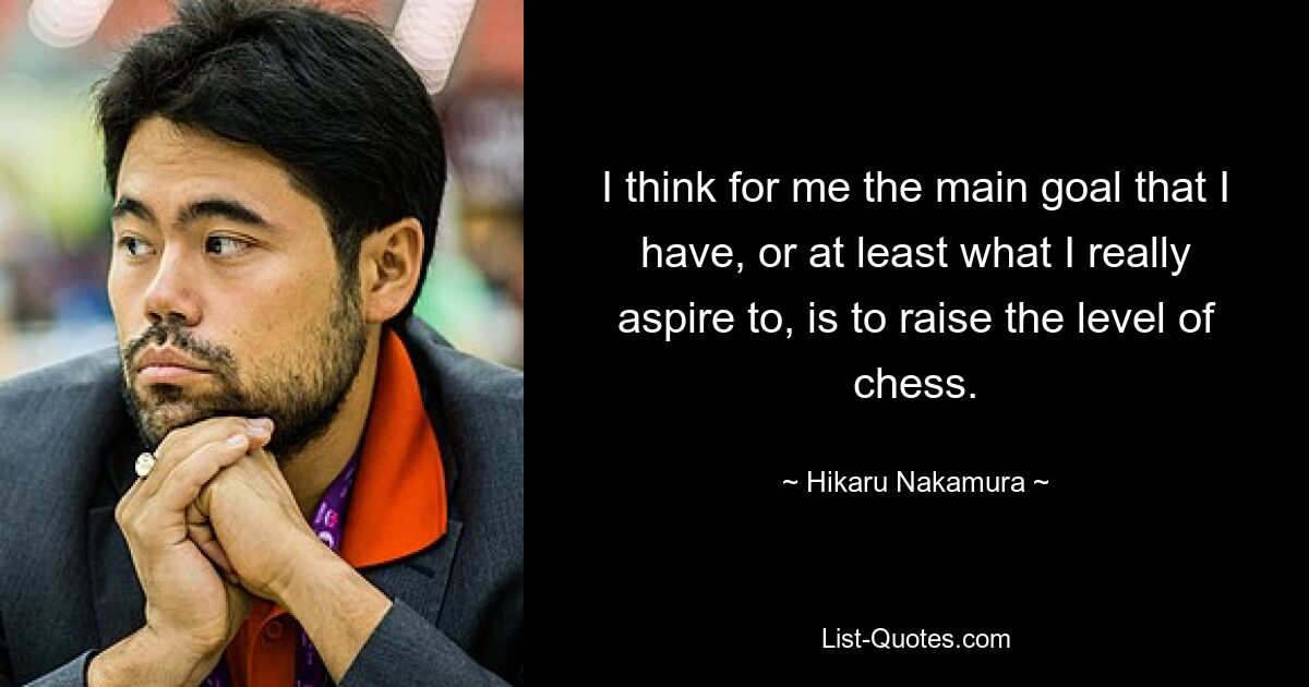 I think for me the main goal that I have, or at least what I really aspire to, is to raise the level of chess. — © Hikaru Nakamura