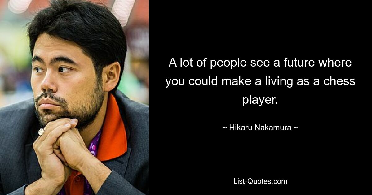 A lot of people see a future where you could make a living as a chess player. — © Hikaru Nakamura