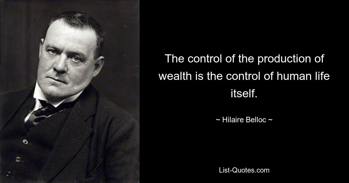 The control of the production of wealth is the control of human life itself. — © Hilaire Belloc