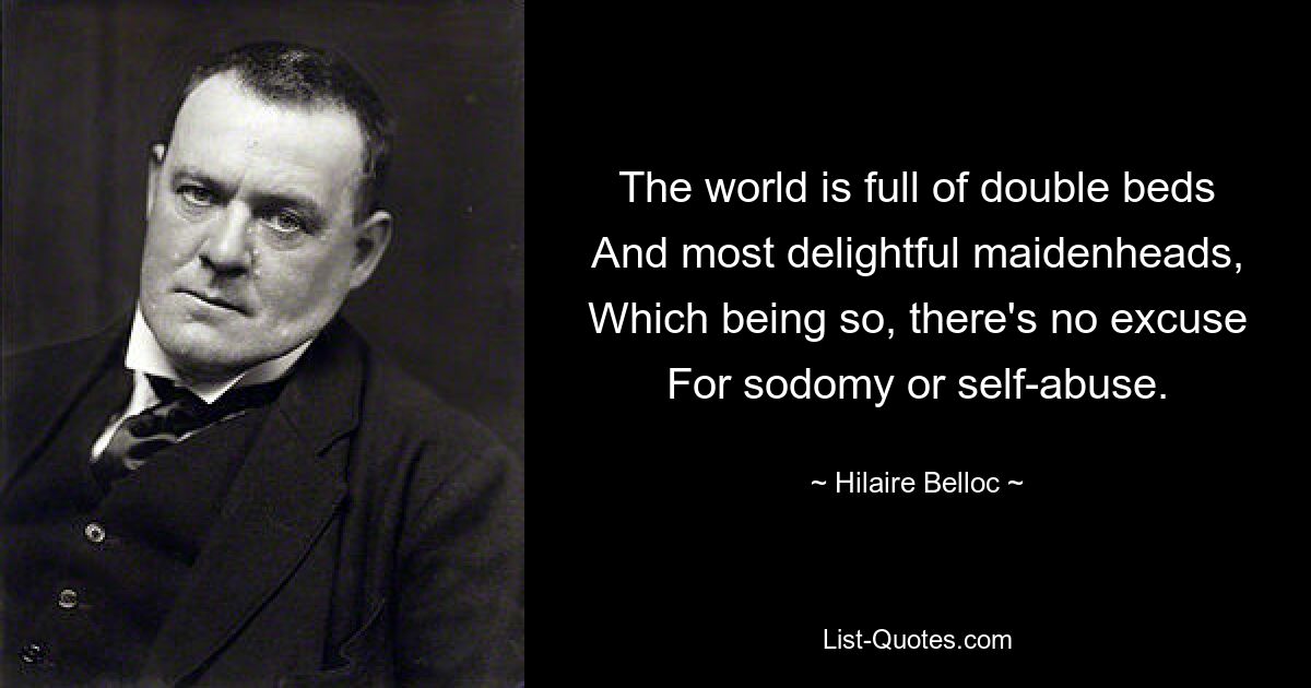 The world is full of double beds And most delightful maidenheads, Which being so, there's no excuse For sodomy or self-abuse. — © Hilaire Belloc