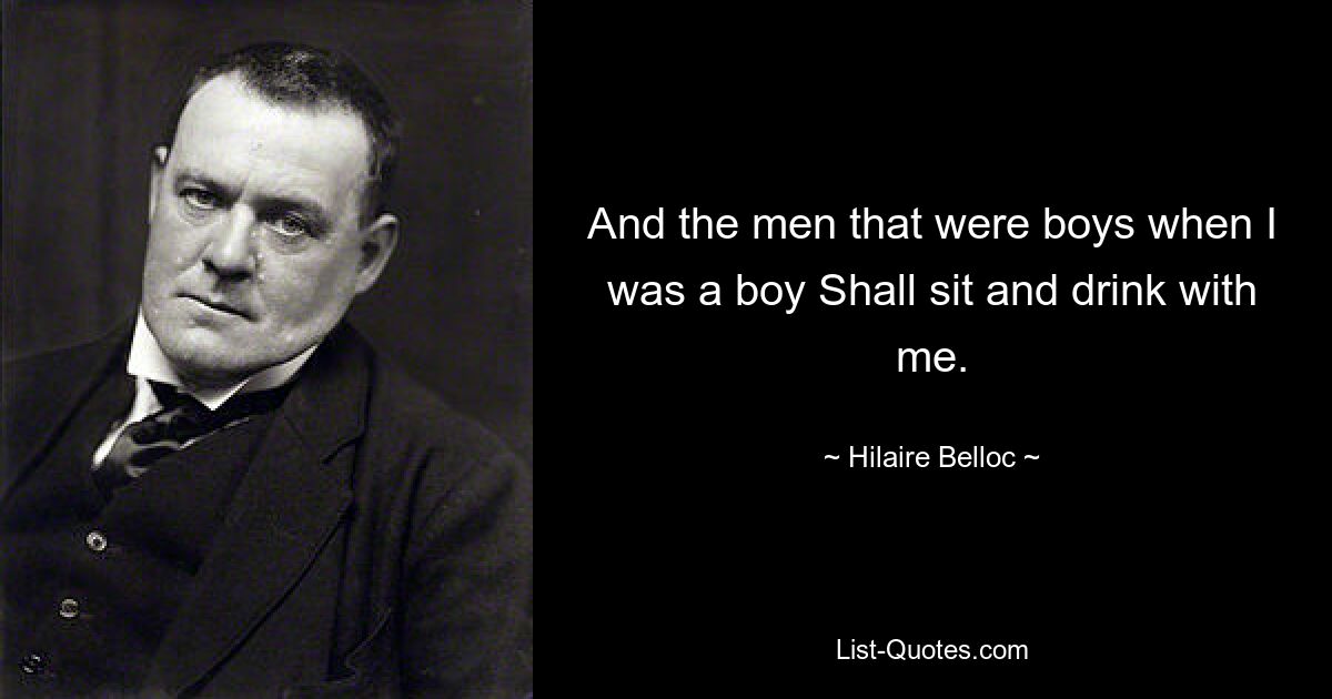 And the men that were boys when I was a boy Shall sit and drink with me. — © Hilaire Belloc