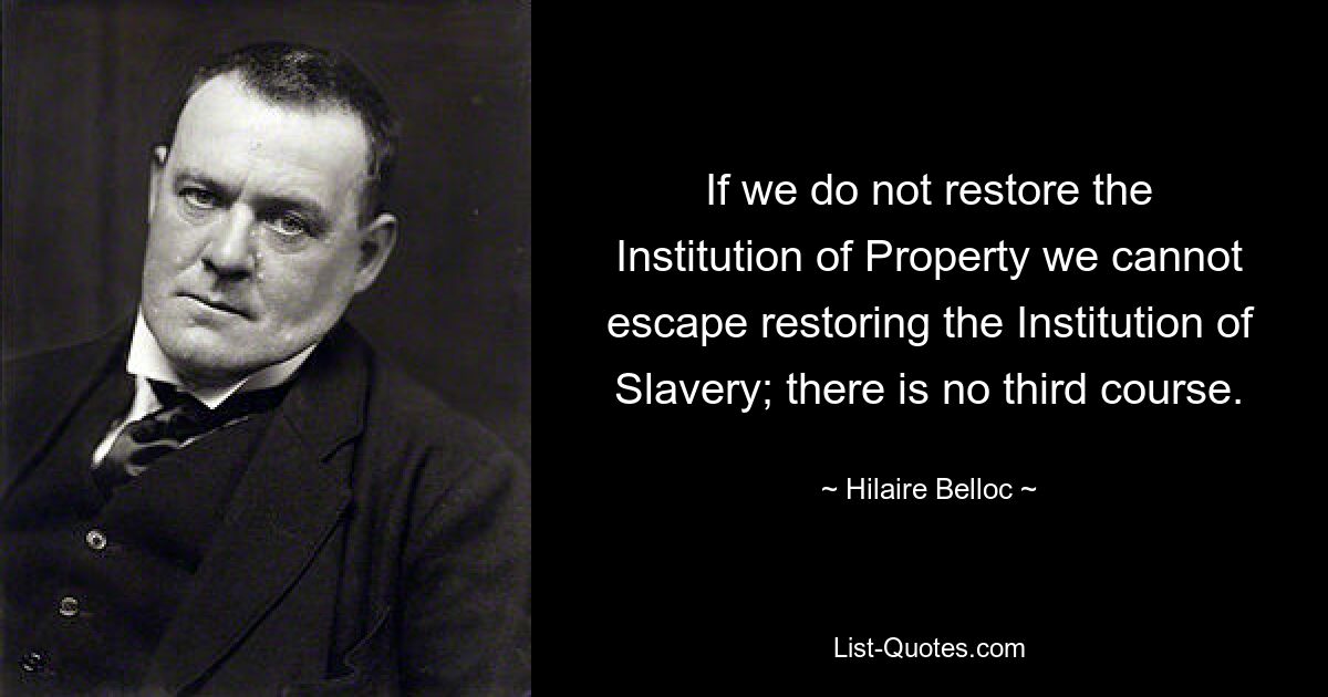 If we do not restore the Institution of Property we cannot escape restoring the Institution of Slavery; there is no third course. — © Hilaire Belloc