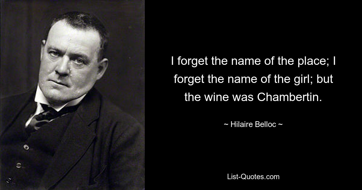 I forget the name of the place; I forget the name of the girl; but the wine was Chambertin. — © Hilaire Belloc