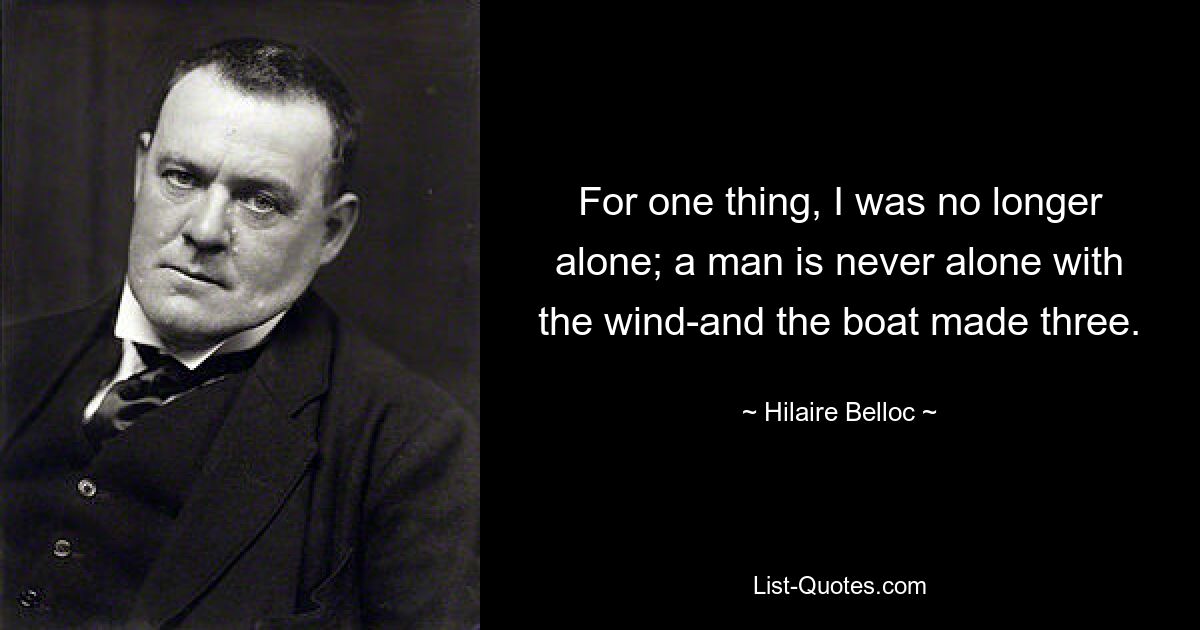 For one thing, I was no longer alone; a man is never alone with the wind-and the boat made three. — © Hilaire Belloc