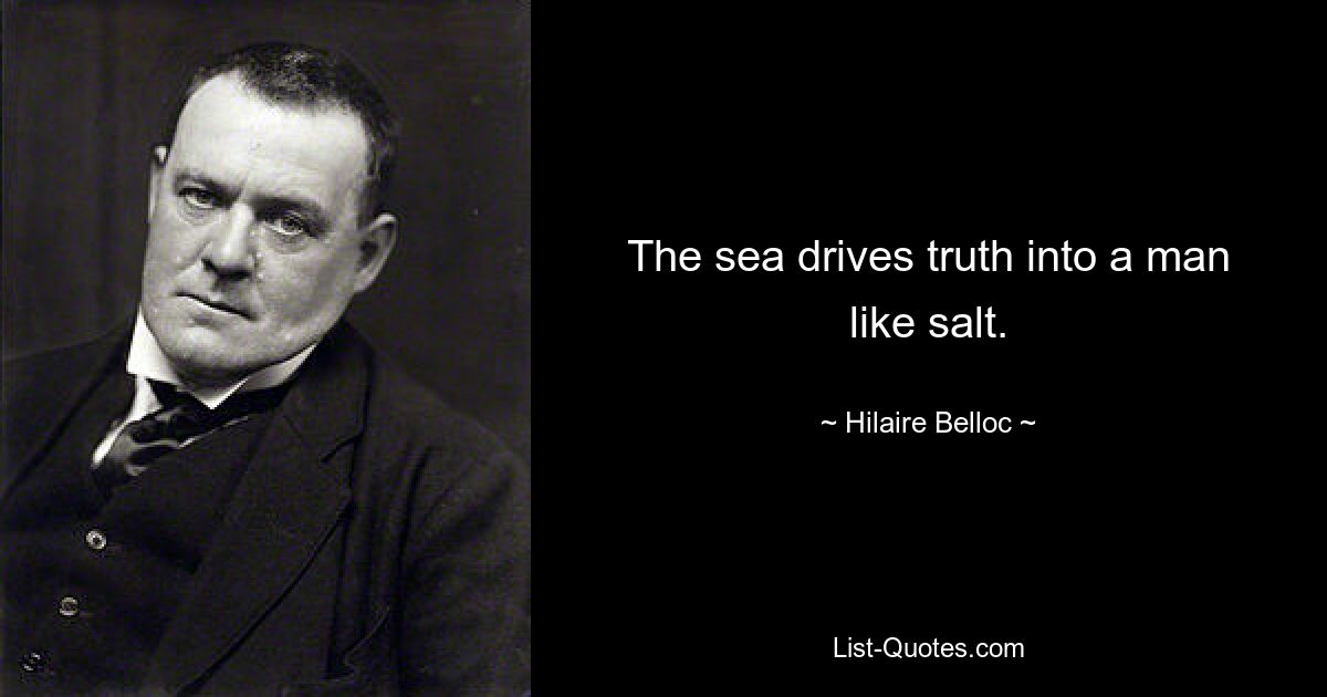 The sea drives truth into a man like salt. — © Hilaire Belloc