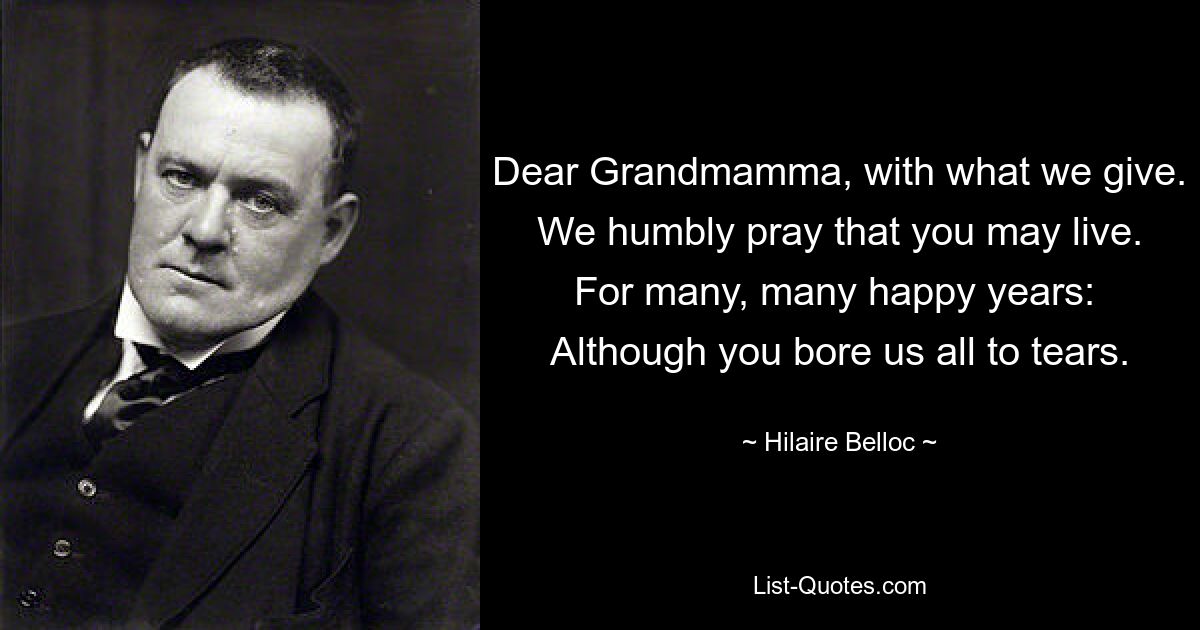 Dear Grandmamma, with what we give. We humbly pray that you may live. For many, many happy years:  Although you bore us all to tears. — © Hilaire Belloc