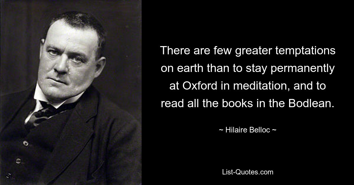 There are few greater temptations on earth than to stay permanently at Oxford in meditation, and to read all the books in the Bodlean. — © Hilaire Belloc