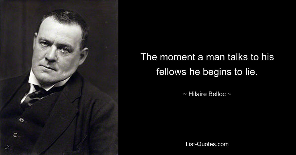 The moment a man talks to his fellows he begins to lie. — © Hilaire Belloc